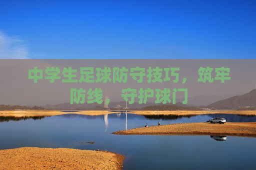 中学生足球防守技巧,筑牢防线,守护球门 中学生足球防守技巧,筑牢防线,守护球门