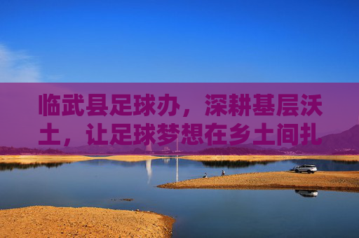 临武县足球办，深耕基层沃土，让足球梦想在乡土间扎根，临武县足球办深耕乡土，足球梦想扎根基层