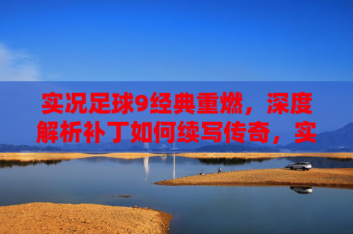 实况足球9经典重燃，深度解析补丁如何续写传奇，实况足球9，补丁重燃经典，续写传奇