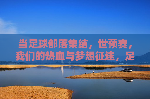 当足球部落集结,世预赛,我们的热血与梦想征途,足球部落集结世预赛,热血与梦想的征途 当足球部落集结,世预赛,我们的热血与梦想征途,足球部落集结世预赛,热血与梦想的征途