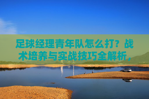 足球经理青年队怎么打?战术培养与实战技巧全解析,足球经理青年队战术培养与实战技巧全攻略 足球经理青年队怎么打?战术培养与实战技巧全解析,足球经理青年队战术培养与实战技巧全攻略
