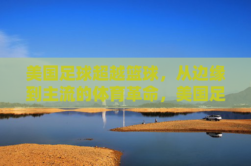 美国足球超越篮球,从边缘到主流的体育革命,美国足球超越篮球,从边缘到主流的体育革命 美国足球超越篮球,从边缘到主流的体育革命,美国足球超越篮球,从边缘到主流的体育革命