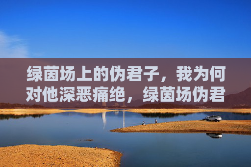 绿茵场上的伪君子,我为何对他深恶痛绝,绿茵场伪君子,我为何深恶痛绝 绿茵场上的伪君子,我为何对他深恶痛绝,绿茵场伪君子,我为何深恶痛绝