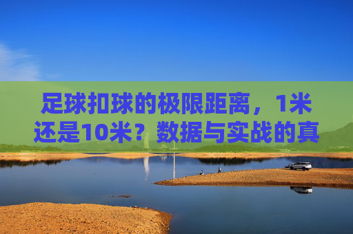 足球扣球的极限距离,1米还是10米?数据与实战的真相,足球扣球极限距离,1米还是10米?数据与实战的真相 足球扣球的极限距离,1米还是10米?数据与实战的真相,足球扣球极限距离,1米还是10米?数据与实战的真相