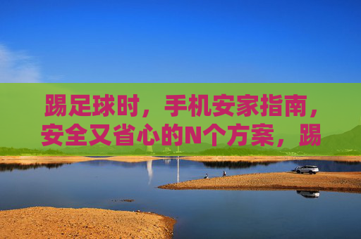 踢足球时,手机安家指南,安全又省心的N个方案,踢球手机安家指南,安全又省心的N个方案 踢足球时,手机安家指南,安全又省心的N个方案,踢球手机安家指南,安全又省心的N个方案