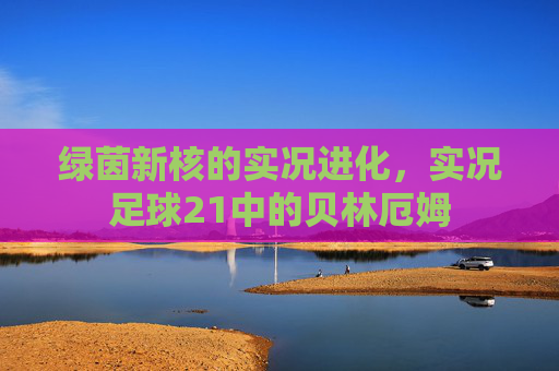 绿茵新核的实况进化，实况足球21中的贝林厄姆