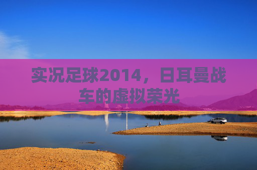 实况足球2014,日耳曼战车的虚拟荣光 实况足球2014,日耳曼战车的虚拟荣光