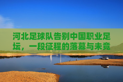 河北足球队告别中国职业足坛,一段征程的落幕与未竟的梦想,河北足球队告别职业足坛,征程落幕,梦想未竟 河北足球队告别中国职业足坛,一段征程的落幕与未竟的梦想,河北足球队告别职业足坛,征程落幕,梦想未竟