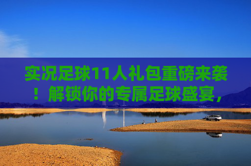 实况足球11人礼包重磅来袭!解锁你的专属足球盛宴,多重福利助你称霸绿茵场! 实况足球11人礼包重磅来袭!解锁你的专属足球盛宴,多重福利助你称霸绿茵场!