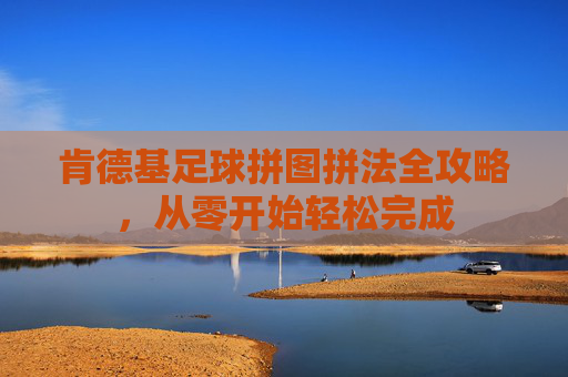 肯德基足球拼图拼法全攻略,从零开始轻松完成 肯德基足球拼图拼法全攻略,从零开始轻松完成