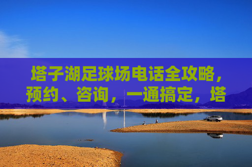 塔子湖足球场电话全攻略,预约、咨询,一通搞定,塔子湖足球场电话全攻略,预约咨询一通搞定 塔子湖足球场电话全攻略,预约、咨询,一通搞定,塔子湖足球场电话全攻略,预约咨询一通搞定