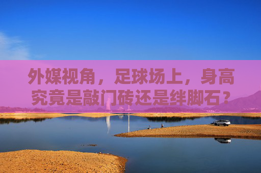 外媒视角,足球场上,身高究竟是敲门砖还是绊脚石?外媒视角,足球场上的身高,是敲门砖还是绊脚石? 外媒视角,足球场上,身高究竟是敲门砖还是绊脚石?外媒视角,足球场上的身高,是敲门砖还是绊脚石?