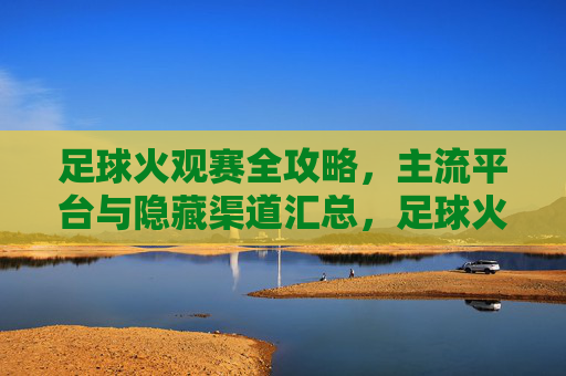 足球火观赛全攻略,主流平台与隐藏渠道汇总,足球火观赛全攻略,主流平台与隐藏渠道汇总 足球火观赛全攻略,主流平台与隐藏渠道汇总,足球火观赛全攻略,主流平台与隐藏渠道汇总