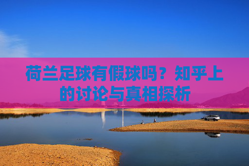 荷兰足球有假球吗？知乎上的讨论与真相探析