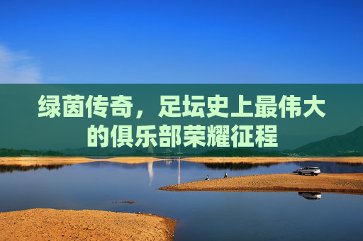绿茵传奇，足坛史上最伟大的俱乐部荣耀征程