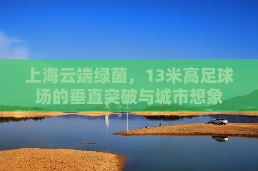 上海云端绿茵，13米高足球场的垂直突破与城市想象