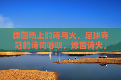 绿茵场上的诗与火,足球夺冠的诗词咏叹,绿茵诗火,夺冠咏叹 绿茵场上的诗与火,足球夺冠的诗词咏叹,绿茵诗火,夺冠咏叹