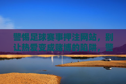 警惕足球赛事押注网站,别让热爱变成赌博的陷阱,警惕足球赛事押注网站,别让热爱沦为赌博陷阱 警惕足球赛事押注网站,别让热爱变成赌博的陷阱,警惕足球赛事押注网站,别让热爱沦为赌博陷阱