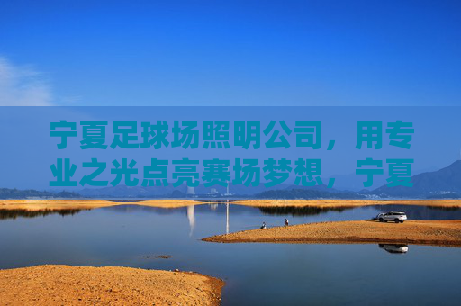 宁夏足球场照明公司，用专业之光点亮赛场梦想，宁夏足球场照明，专业之光耀赛场梦