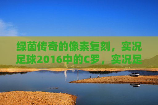 绿茵传奇的像素复刻，实况足球2016中的C罗，实况足球2016，C罗的像素复刻绿茵传奇