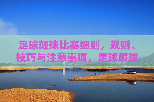 足球颠球比赛细则,规则、技巧与注意事项,足球颠球比赛细则,规则、技巧与注意事项 足球颠球比赛细则,规则、技巧与注意事项,足球颠球比赛细则,规则、技巧与注意事项
