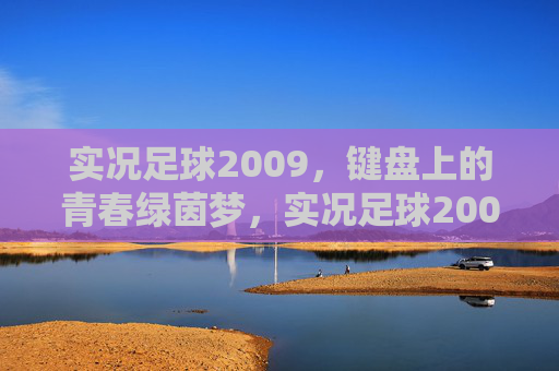 实况足球2009,键盘上的青春绿茵梦,实况足球2009,键盘敲响的青春绿茵梦 实况足球2009,键盘上的青春绿茵梦,实况足球2009,键盘敲响的青春绿茵梦