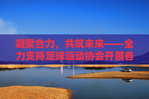 凝聚合力,共筑未来——全力支持足球运动协会开展各项工作,凝聚合力 共筑未来——全力支持足球运动协会 凝聚合力,共筑未来——全力支持足球运动协会开展各项工作,凝聚合力 共筑未来——全力支持足球运动协会