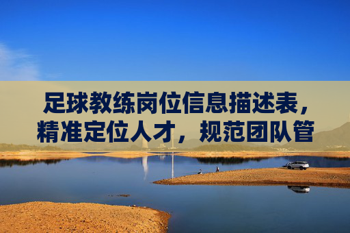 足球教练岗位信息描述表,精准定位人才,规范团队管理的基石 足球教练岗位信息描述表,精准定位人才,规范团队管理的基石