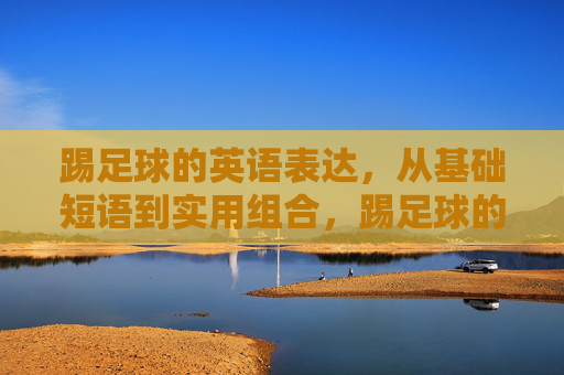 踢足球的英语表达,从基础短语到实用组合,踢足球的英语表达,从基础短语到实用组合 踢足球的英语表达,从基础短语到实用组合,踢足球的英语表达,从基础短语到实用组合