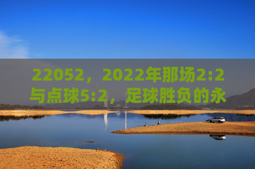 22052,2022年那场2:2与点球5:2,足球胜负的永恒密码,2022年2:2与点球5:2,足球胜负的永恒密码 22052,2022年那场2:2与点球5:2,足球胜负的永恒密码,2022年2:2与点球5:2,足球胜负的永恒密码