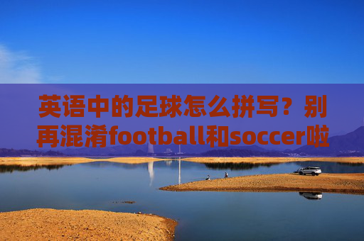 英语中的足球怎么拼写？别再混淆football和soccer啦！