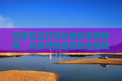 足球后卫打好比赛的实用指南,从防守到进攻的全维提升,足球后卫全维提升指南,从防守到进攻的实用攻略 足球后卫打好比赛的实用指南,从防守到进攻的全维提升,足球后卫全维提升指南,从防守到进攻的实用攻略