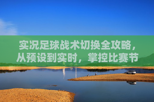 实况足球战术切换全攻略,从预设到实时,掌控比赛节奏的核心技巧,实况足球战术切换,从预设到实时掌控比赛节奏 实况足球战术切换全攻略,从预设到实时,掌控比赛节奏的核心技巧,实况足球战术切换,从预设到实时掌控比赛节奏
