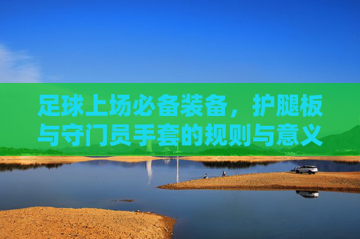 足球上场必备装备,护腿板与守门员手套的规则与意义,足球必备装备,护腿板与守门员手套的规则与意义 足球上场必备装备,护腿板与守门员手套的规则与意义,足球必备装备,护腿板与守门员手套的规则与意义