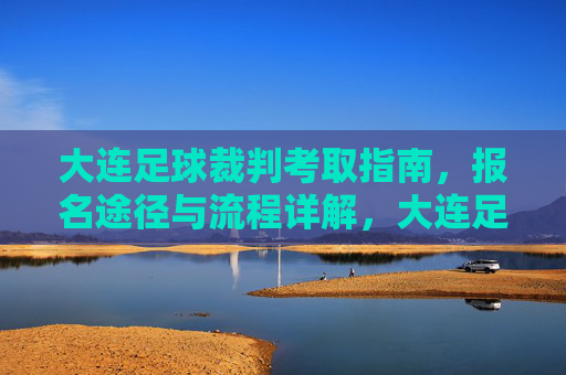 大连足球裁判考取指南，报名途径与流程详解，大连足球裁判考取指南，报名途径与流程详解