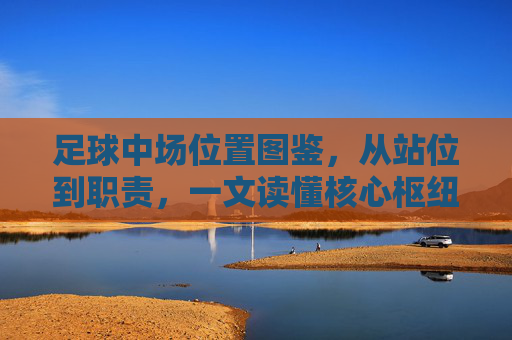 足球中场位置图鉴,从站位到职责,一文读懂核心枢纽的全貌 足球中场位置图鉴,从站位到职责,一文读懂核心枢纽的全貌