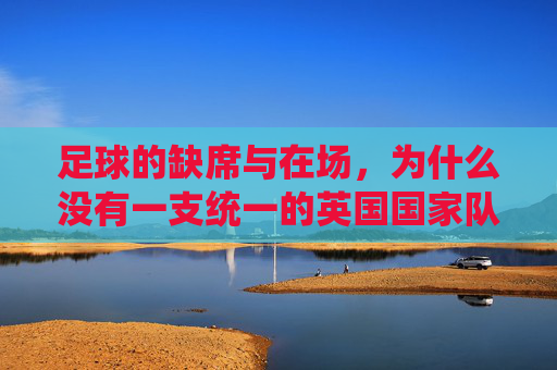 足球的缺席与在场,为什么没有一支统一的英国国家队?英国为何没有统一的足球国家队? 足球的缺席与在场,为什么没有一支统一的英国国家队?英国为何没有统一的足球国家队?