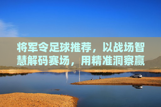 将军令足球推荐，以战场智慧解码赛场，用精准洞察赢在足坛，将军令足球智慧，解码赛场，精准赢足坛