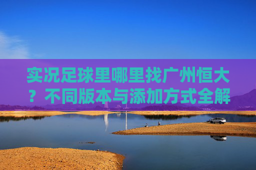 实况足球里哪里找广州恒大？不同版本与添加方式全解析