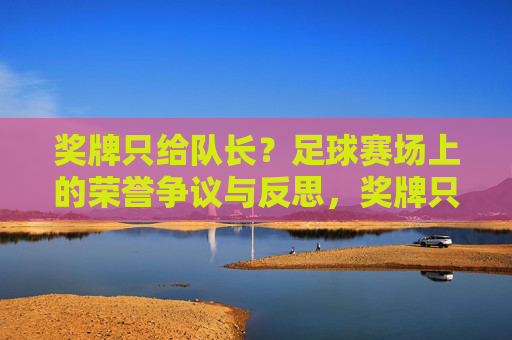 奖牌只给队长？足球赛场上的荣誉争议与反思，奖牌只给队长？足球赛场荣誉争议与反思