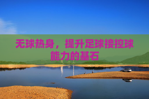 无球热身，提升足球接控球能力的基石