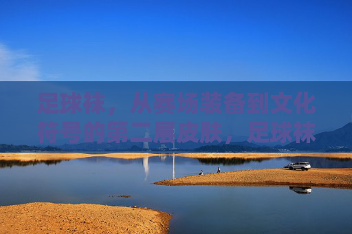 足球袜,从赛场装备到文化符号的第二层皮肤,足球袜,从赛场装备到文化符号的第二层皮肤 足球袜,从赛场装备到文化符号的第二层皮肤,足球袜,从赛场装备到文化符号的第二层皮肤