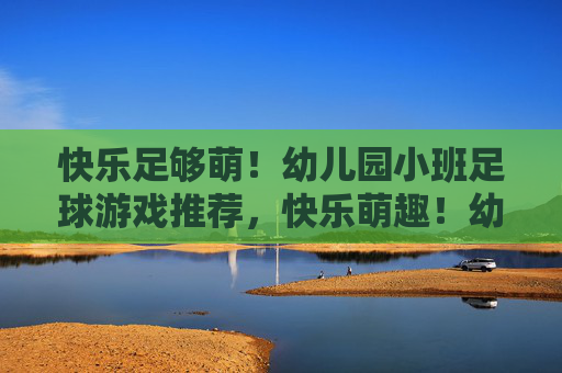 快乐足够萌!幼儿园小班足球游戏推荐,快乐萌趣!幼儿园小班足球游戏推荐 快乐足够萌!幼儿园小班足球游戏推荐,快乐萌趣!幼儿园小班足球游戏推荐