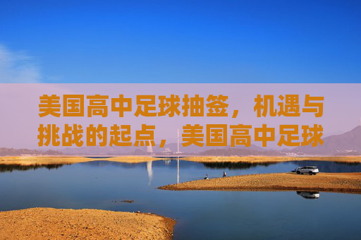 美国高中足球抽签，机遇与挑战的起点，美国高中足球抽签，机遇与挑战的起点