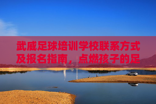 武威足球培训学校联系方式及报名指南,点燃孩子的足球梦想,武威足球培训学校联系方式报名指南,点燃孩子足球梦想 武威足球培训学校联系方式及报名指南,点燃孩子的足球梦想,武威足球培训学校联系方式报名指南,点燃孩子足球梦想