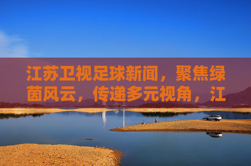 江苏卫视足球新闻,聚焦绿茵风云,传递多元视角,江苏卫视足球新闻,聚焦绿茵风云,传递多元视角 江苏卫视足球新闻,聚焦绿茵风云,传递多元视角,江苏卫视足球新闻,聚焦绿茵风云,传递多元视角