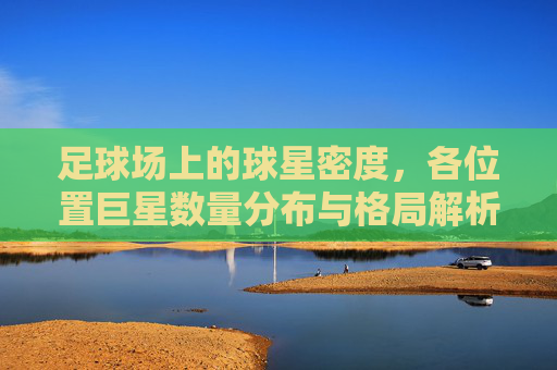 足球场上的球星密度，各位置巨星数量分布与格局解析，足球球星密度分布与位置格局解析