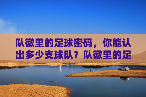 队徽里的足球密码，你能认出多少支球队？队徽里的足球密码，你能认出多少支球队？