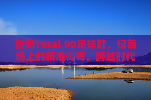耐克Total 90足球鞋,绿茵场上的精准传奇,跨越时代的战靴记忆 耐克Total 90足球鞋,绿茵场上的精准传奇,跨越时代的战靴记忆