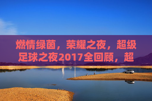 燃情绿茵,荣耀之夜,超级足球之夜2017全回顾,超级足球之夜2017,燃情绿茵荣耀全回顾 燃情绿茵,荣耀之夜,超级足球之夜2017全回顾,超级足球之夜2017,燃情绿茵荣耀全回顾